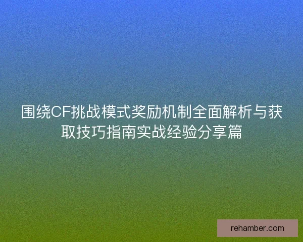 围绕CF挑战模式奖励机制全面解析与获取技巧指南实战经验分享篇