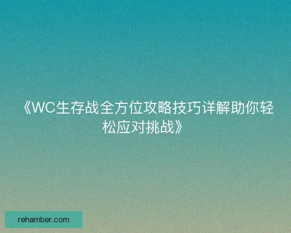 《WC生存战全方位攻略技巧详解助你轻松应对挑战》