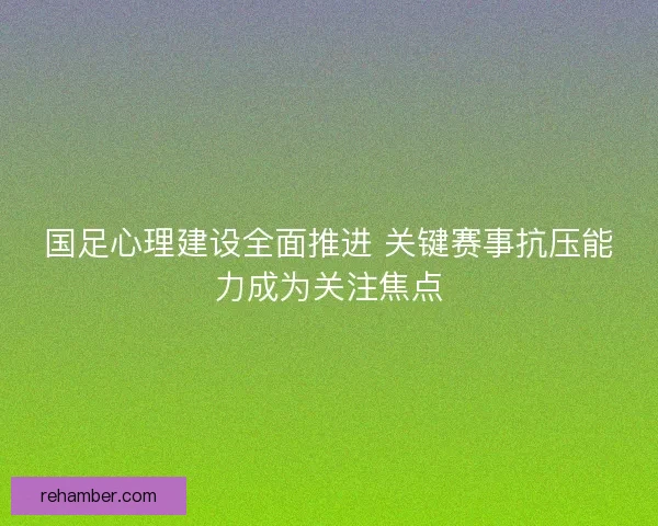 国足心理建设全面推进 关键赛事抗压能力成为关注焦点