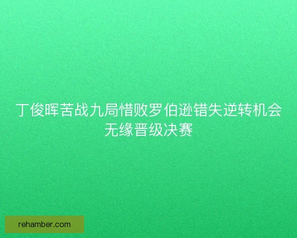 丁俊晖苦战九局惜败罗伯逊错失逆转机会无缘晋级决赛