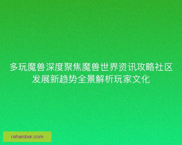 多玩魔兽深度聚焦魔兽世界资讯攻略社区发展新趋势全景解析玩家文化