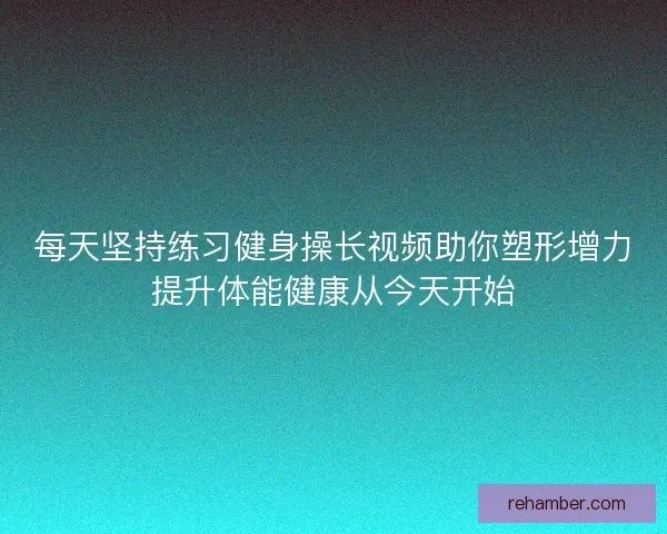 每天坚持练习健身操长视频助你塑形增力提升体能健康从今天开始